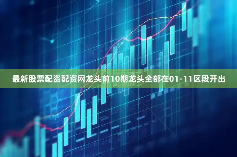 最新股票配资配资网龙头前10期龙头全部在01-11区段开出