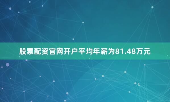 股票配资官网开户平均年薪为81.48万元