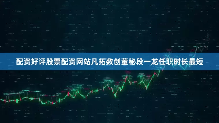 配资好评股票配资网站凡拓数创董秘段一龙任职时长最短