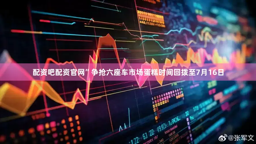 配资吧配资官网”　　争抢六座车市场蛋糕　　时间回拨至7月16日