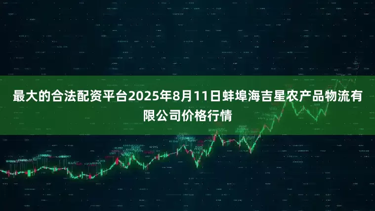 最大的合法配资平台2025年8月11日蚌埠海吉星农产品物流有限公司价格行情
