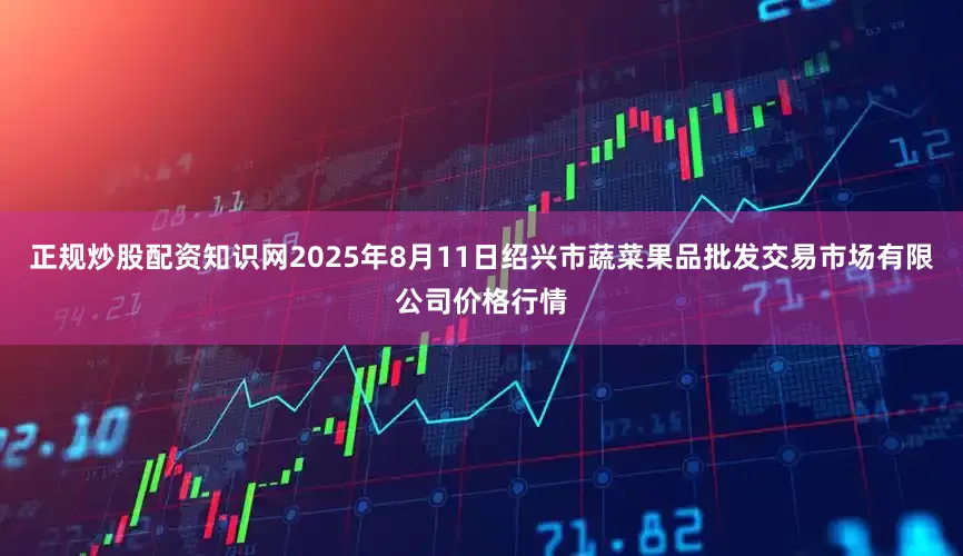 正规炒股配资知识网2025年8月11日绍兴市蔬菜果品批发交易市场有限公司价格行情