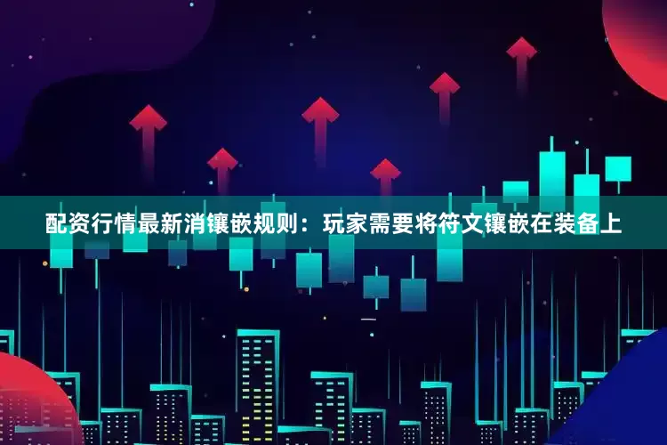 配资行情最新消镶嵌规则：玩家需要将符文镶嵌在装备上