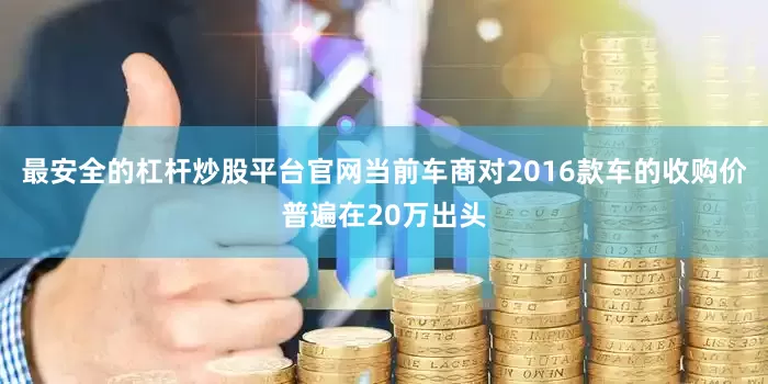 最安全的杠杆炒股平台官网当前车商对2016款车的收购价普遍在20万出头