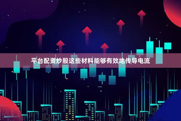 平台配资炒股这些材料能够有效地传导电流