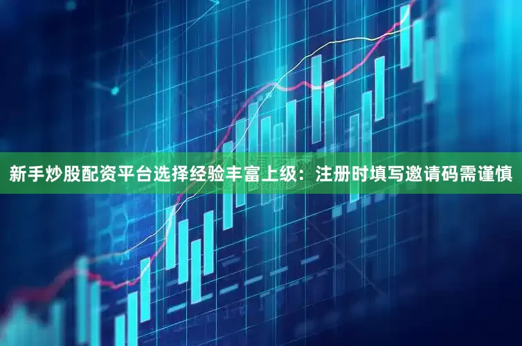 新手炒股配资平台选择经验丰富上级：注册时填写邀请码需谨慎