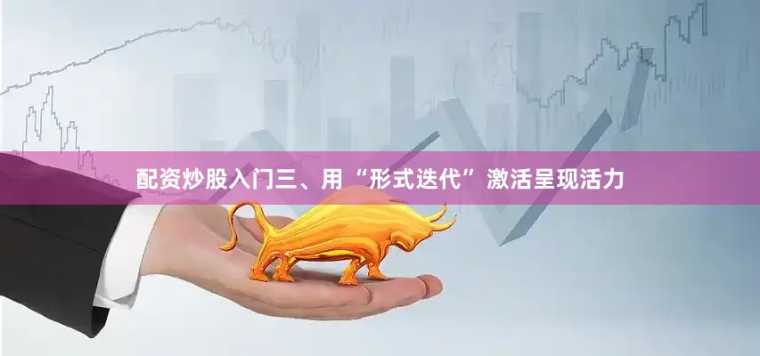 配资炒股入门三、用 “形式迭代” 激活呈现活力