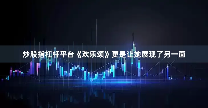 炒股指杠杆平台《欢乐颂》更是让她展现了另一面