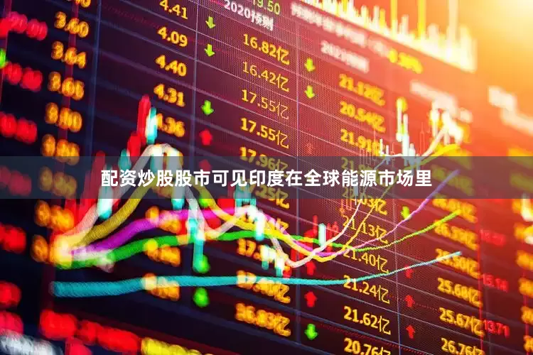 配资炒股股市可见印度在全球能源市场里