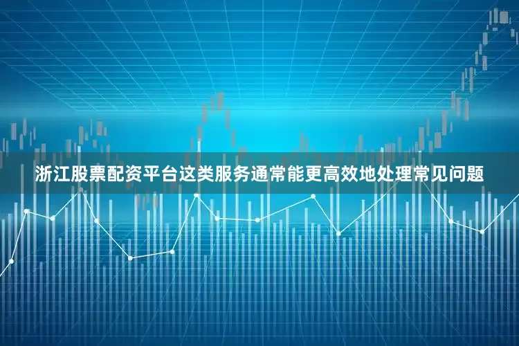 浙江股票配资平台这类服务通常能更高效地处理常见问题