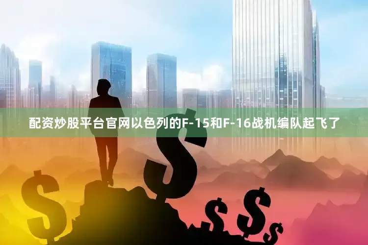 配资炒股平台官网以色列的F-15和F-16战机编队起飞了