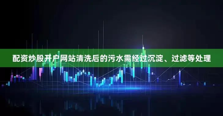 配资炒股开户网站清洗后的污水需经过沉淀、过滤等处理
