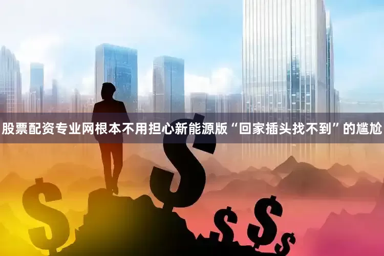 股票配资专业网根本不用担心新能源版“回家插头找不到”的尴尬