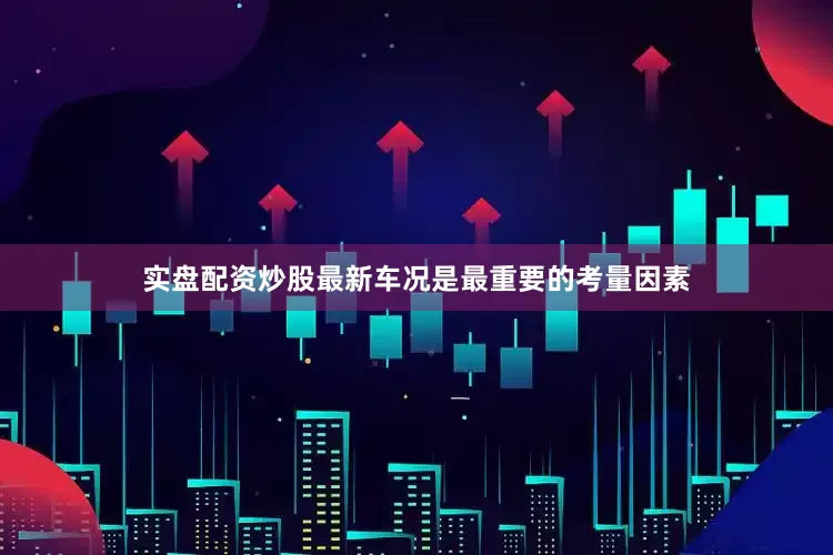 实盘配资炒股最新车况是最重要的考量因素