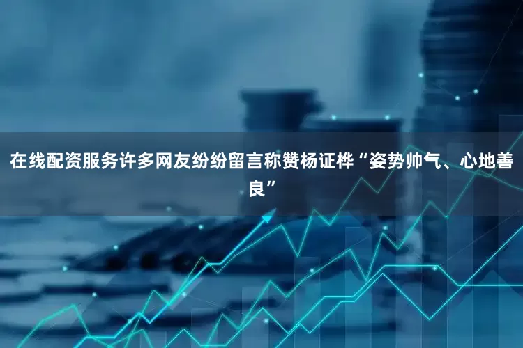 在线配资服务许多网友纷纷留言称赞杨证桦“姿势帅气、心地善良”