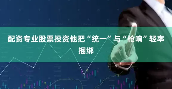 配资专业股票投资他把“统一”与“枪响”轻率捆绑