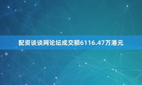 配资谈谈网论坛成交额6116.47万港元