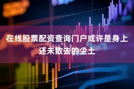 在线股票配资查询门户或许是身上还未散去的尘土