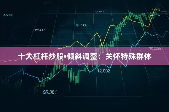 十大杠杆炒股•倾斜调整：关怀特殊群体
