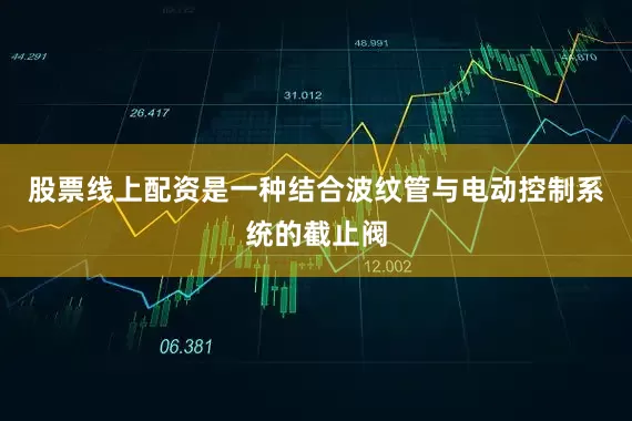 股票线上配资是一种结合波纹管与电动控制系统的截止阀