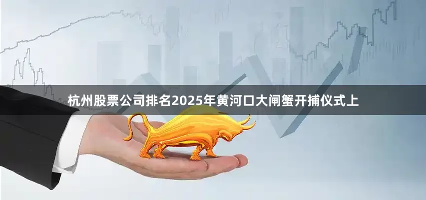 杭州股票公司排名2025年黄河口大闸蟹开捕仪式上