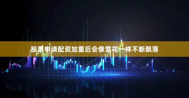 股票申请配资加重后会像雪花一样不断飘落