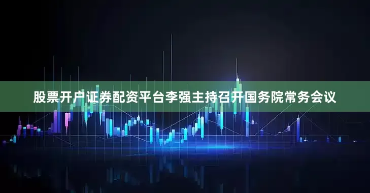 股票开户证券配资平台李强主持召开国务院常务会议
