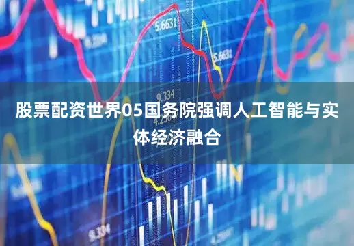 股票配资世界05国务院强调人工智能与实体经济融合