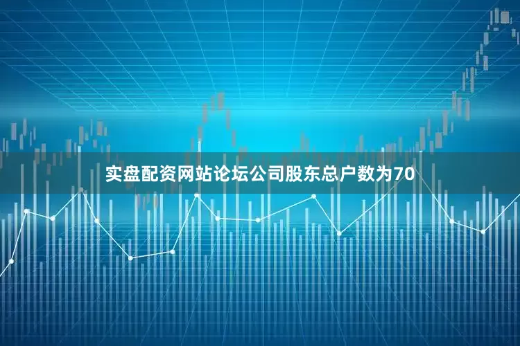 实盘配资网站论坛公司股东总户数为70