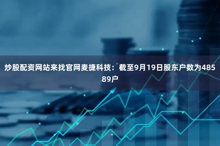 炒股配资网站来找官网麦捷科技：截至9月19日股东户数为48589户
