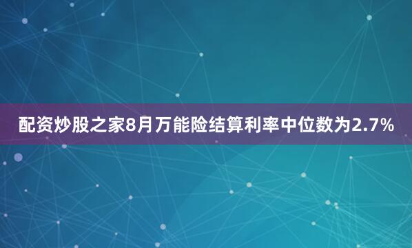配资炒股之家8月万能险结算利率中位数为2.7%
