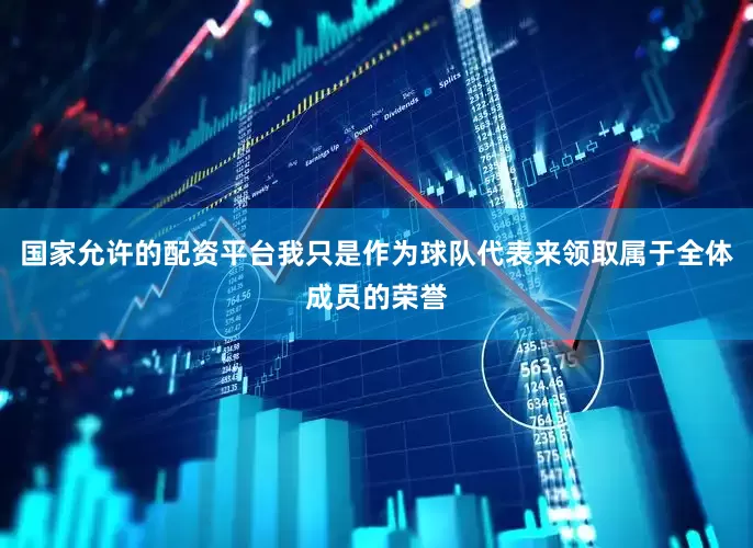 国家允许的配资平台我只是作为球队代表来领取属于全体成员的荣誉