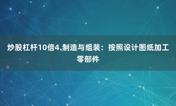 炒股杠杆10倍4.制造与组装：按照设计图纸加工零部件