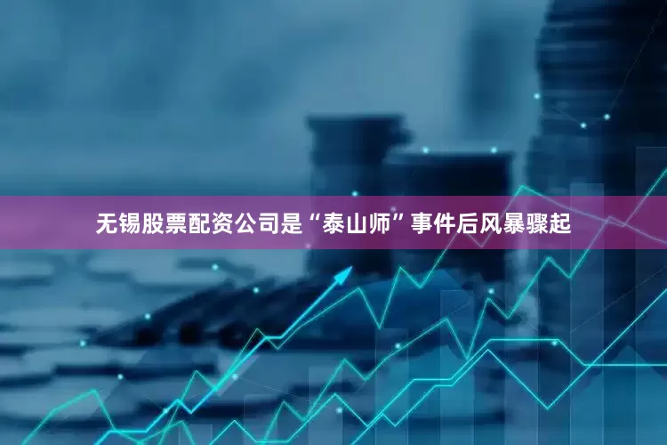 无锡股票配资公司是“泰山师”事件后风暴骤起