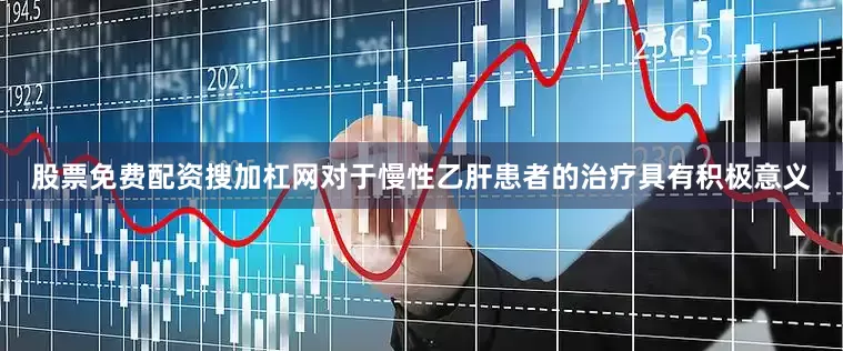 股票免费配资搜加杠网对于慢性乙肝患者的治疗具有积极意义