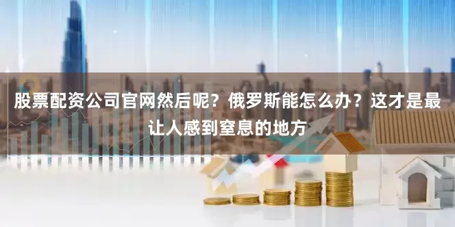 股票配资公司官网然后呢？俄罗斯能怎么办？这才是最让人感到窒息的地方